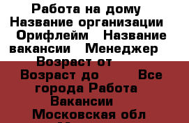 Работа на дому › Название организации ­ Орифлейм › Название вакансии ­ Менеджер  › Возраст от ­ 18 › Возраст до ­ 30 - Все города Работа » Вакансии   . Московская обл.,Москва г.
